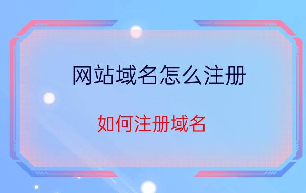 网站域名怎么注册 如何注册域名？域名注册平台哪家强？